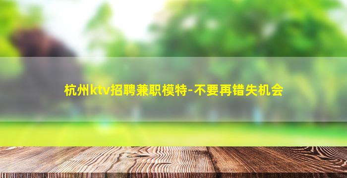 杭州ktv招聘兼职模特-不要再错失机会